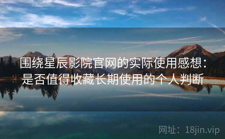 围绕星辰影院官网的实际使用感想：是否值得收藏长期使用的个人判断  第1张