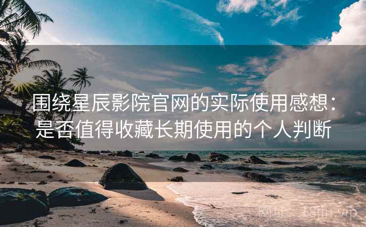 围绕星辰影院官网的实际使用感想：是否值得收藏长期使用的个人判断  第2张