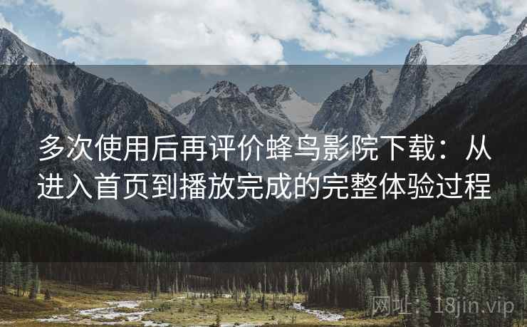 多次使用后再评价蜂鸟影院下载：从进入首页到播放完成的完整体验过程  第1张