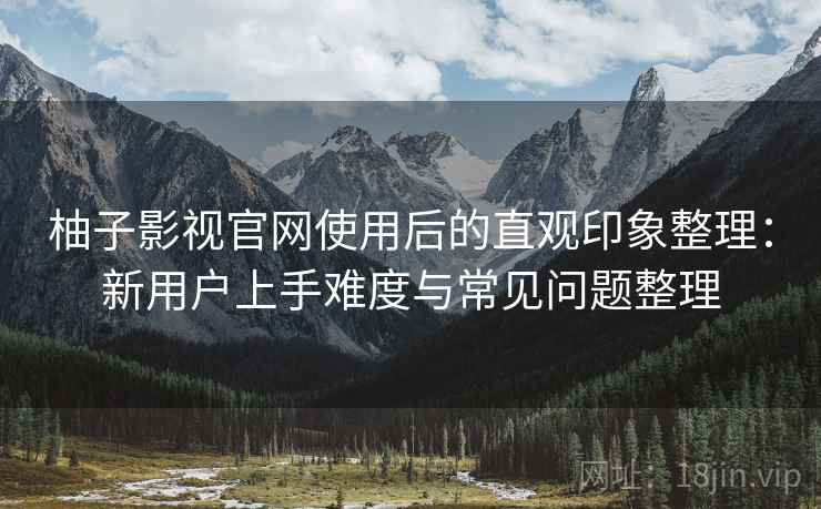 柚子影视官网使用后的直观印象整理：新用户上手难度与常见问题整理  第2张