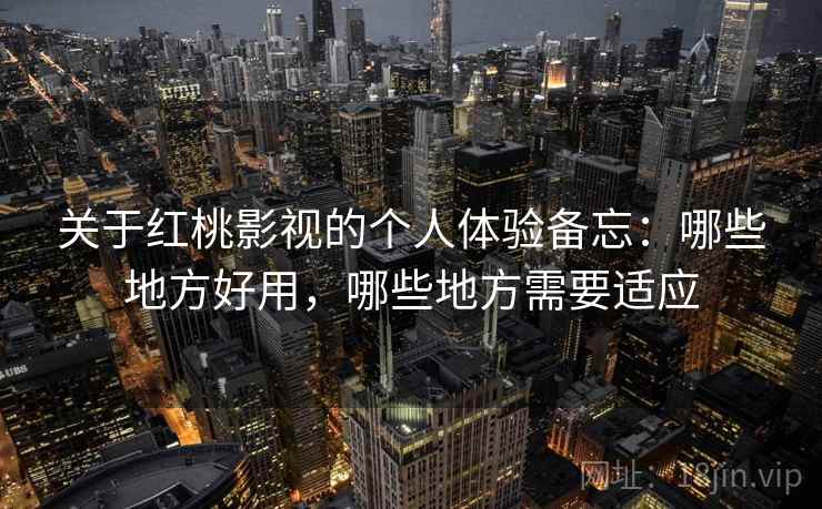 关于红桃影视的个人体验备忘：哪些地方好用，哪些地方需要适应  第1张