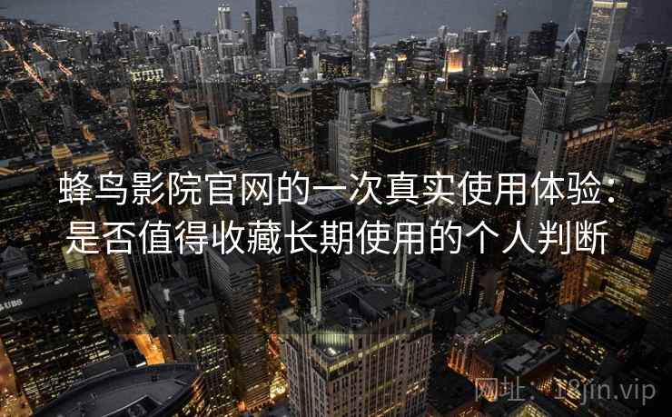 蜂鸟影院官网的一次真实使用体验：是否值得收藏长期使用的个人判断  第1张