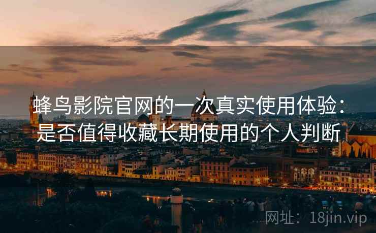蜂鸟影院官网的一次真实使用体验：是否值得收藏长期使用的个人判断  第2张
