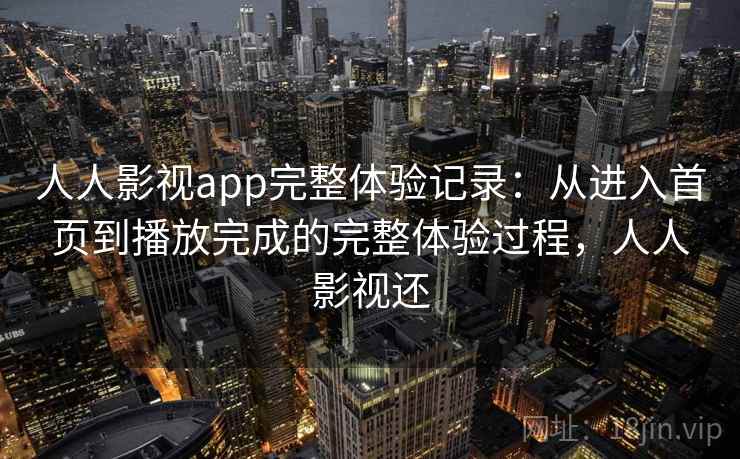 人人影视app完整体验记录：从进入首页到播放完成的完整体验过程，人人影视还  第2张