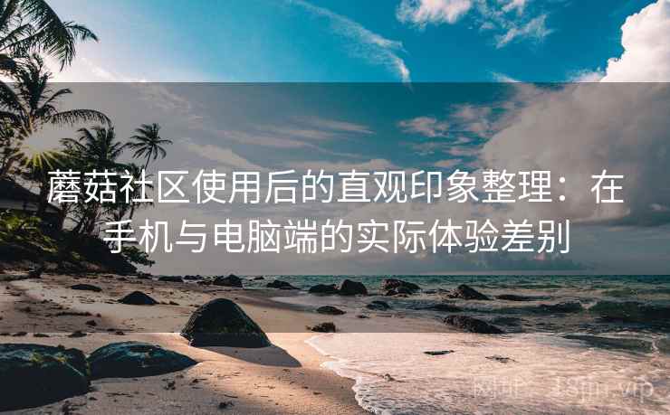蘑菇社区使用后的直观印象整理：在手机与电脑端的实际体验差别  第1张