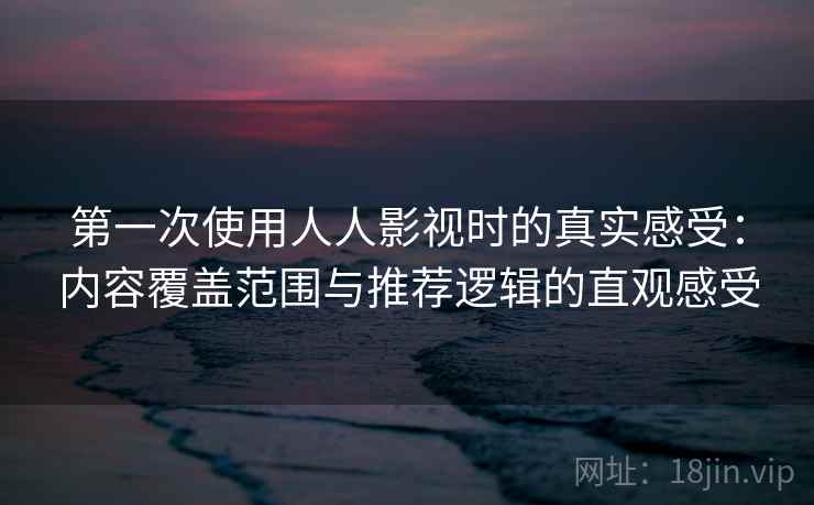 第一次使用人人影视时的真实感受：内容覆盖范围与推荐逻辑的直观感受  第1张