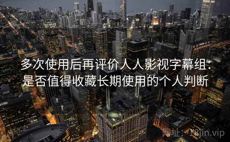 多次使用后再评价人人影视字幕组：是否值得收藏长期使用的个人判断  第1张