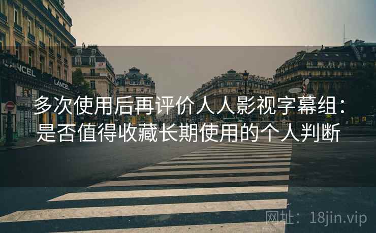 多次使用后再评价人人影视字幕组：是否值得收藏长期使用的个人判断  第2张