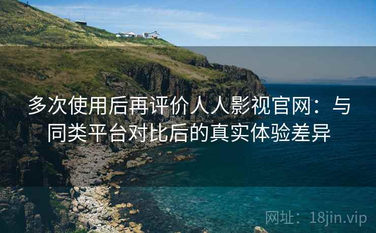 多次使用后再评价人人影视官网：与同类平台对比后的真实体验差异  第1张