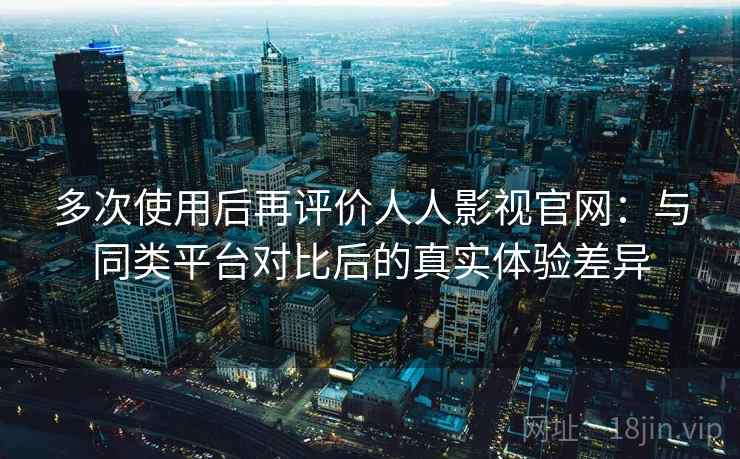 多次使用后再评价人人影视官网：与同类平台对比后的真实体验差异  第2张