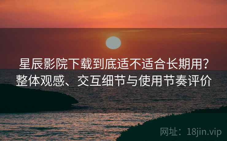星辰影院下载到底适不适合长期用？整体观感、交互细节与使用节奏评价  第1张