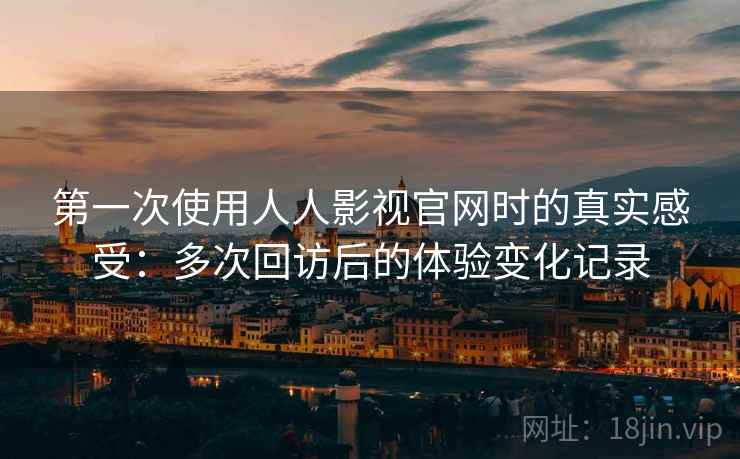 第一次使用人人影视官网时的真实感受：多次回访后的体验变化记录  第2张
