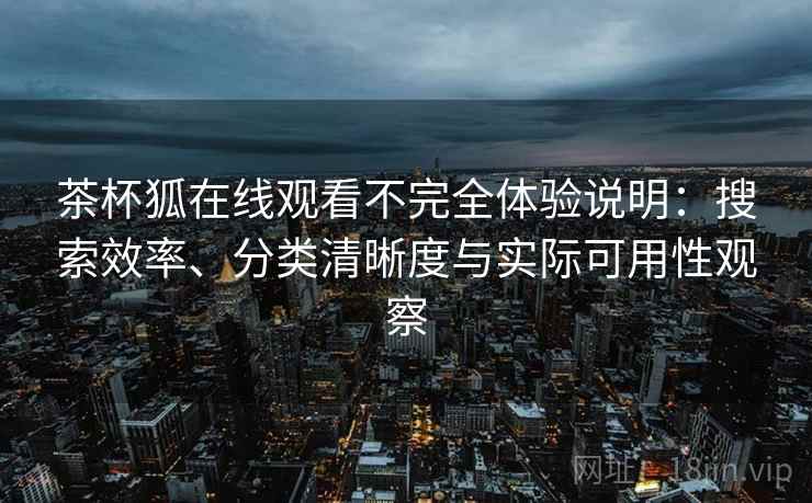 茶杯狐在线观看不完全体验说明：搜索效率、分类清晰度与实际可用性观察  第2张