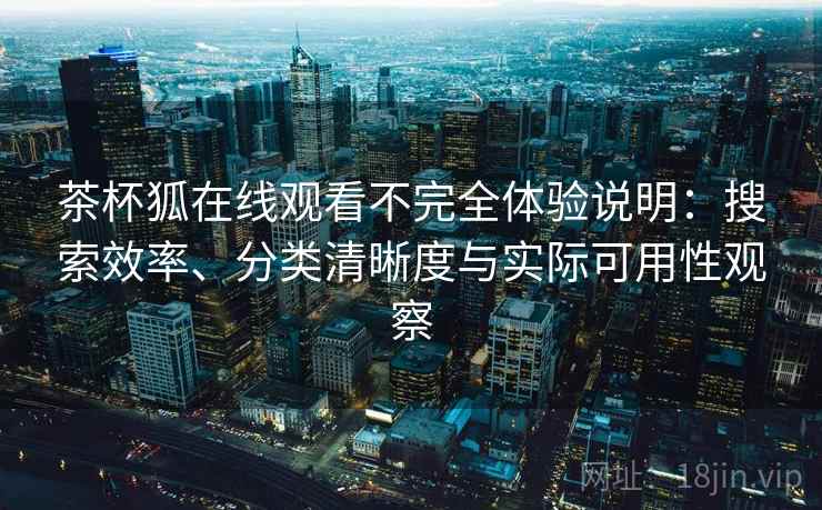 茶杯狐在线观看不完全体验说明：搜索效率、分类清晰度与实际可用性观察  第1张