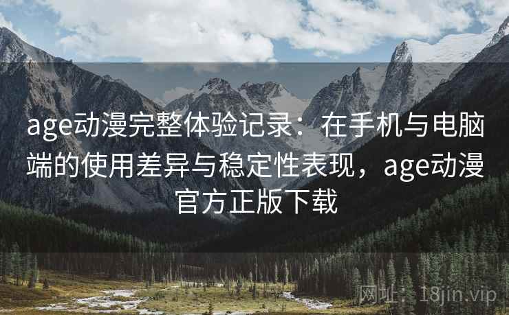 age动漫完整体验记录：在手机与电脑端的使用差异与稳定性表现，age动漫官方正版下载  第1张