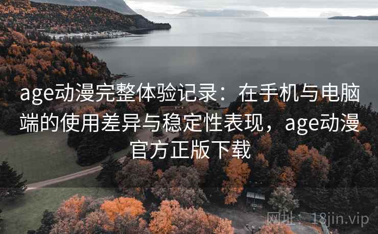 age动漫完整体验记录：在手机与电脑端的使用差异与稳定性表现，age动漫官方正版下载  第2张