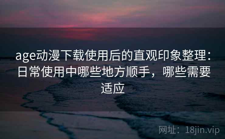 age动漫下载使用后的直观印象整理：日常使用中哪些地方顺手，哪些需要适应  第2张