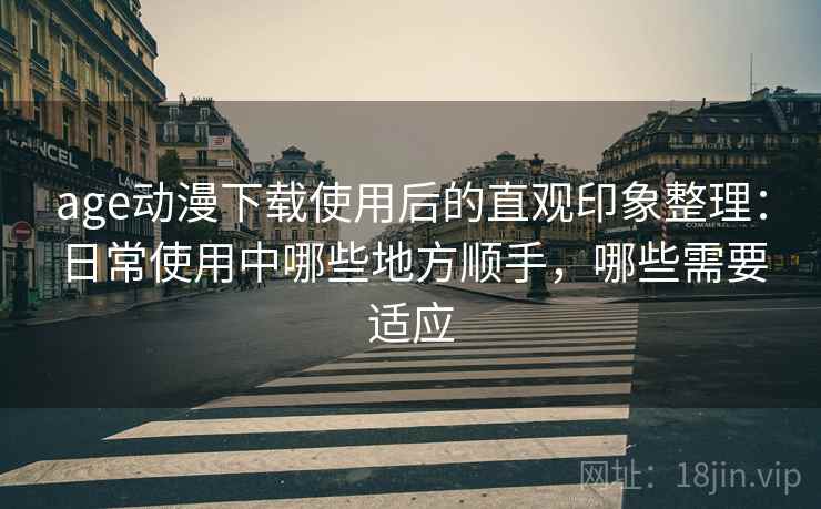 age动漫下载使用后的直观印象整理：日常使用中哪些地方顺手，哪些需要适应  第1张