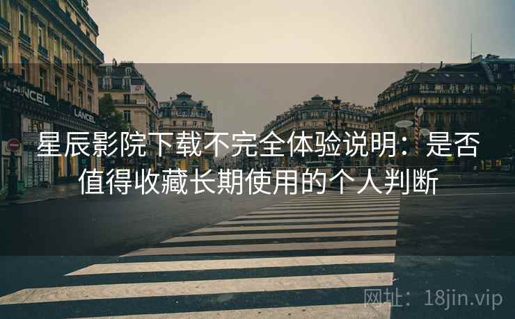 星辰影院下载不完全体验说明：是否值得收藏长期使用的个人判断  第2张