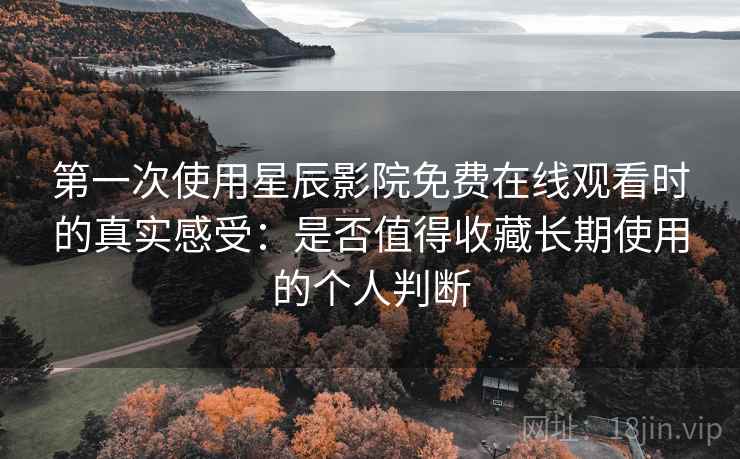 第一次使用星辰影院免费在线观看时的真实感受：是否值得收藏长期使用的个人判断  第2张