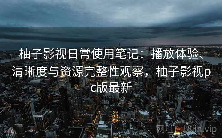 柚子影视日常使用笔记：播放体验、清晰度与资源完整性观察，柚子影视pc版最新  第1张