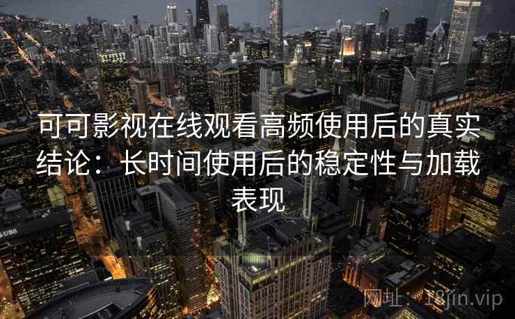 可可影视在线观看高频使用后的真实结论：长时间使用后的稳定性与加载表现  第2张
