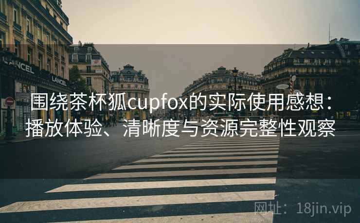 围绕茶杯狐cupfox的实际使用感想：播放体验、清晰度与资源完整性观察  第1张