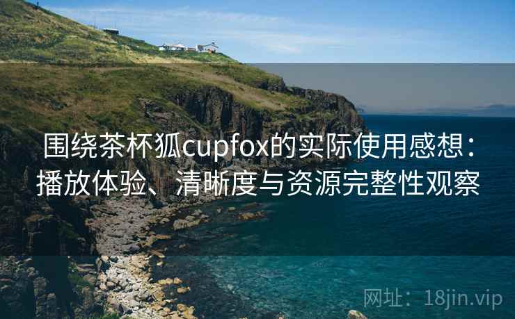 围绕茶杯狐cupfox的实际使用感想：播放体验、清晰度与资源完整性观察  第2张