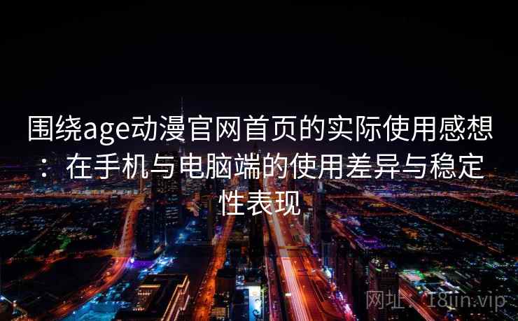 围绕age动漫官网首页的实际使用感想：在手机与电脑端的使用差异与稳定性表现  第2张