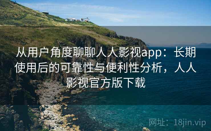 从用户角度聊聊人人影视app：长期使用后的可靠性与便利性分析，人人影视官方版下载  第2张