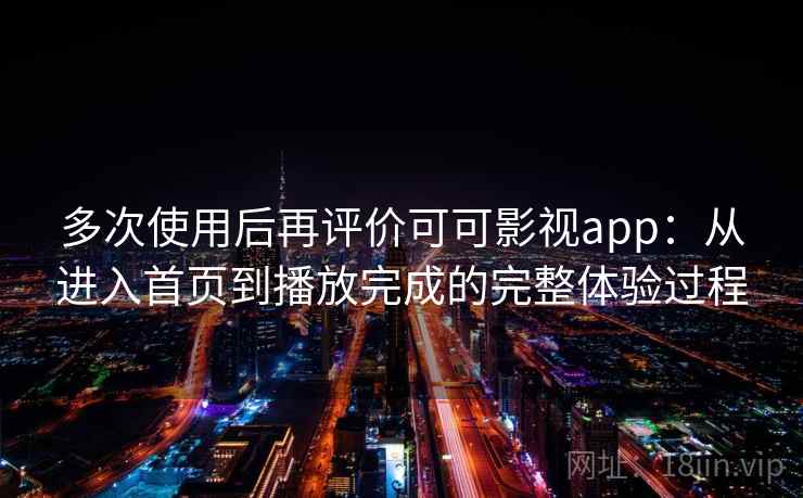 多次使用后再评价可可影视app：从进入首页到播放完成的完整体验过程  第2张
