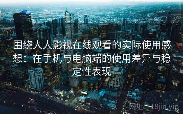 围绕人人影视在线观看的实际使用感想：在手机与电脑端的使用差异与稳定性表现  第2张