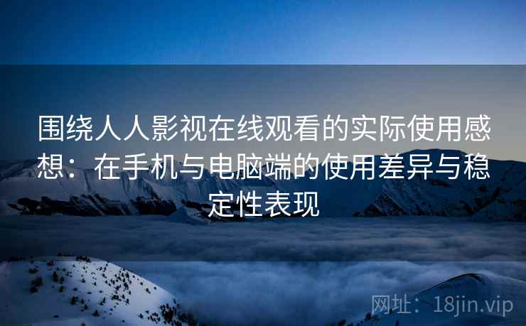 围绕人人影视在线观看的实际使用感想：在手机与电脑端的使用差异与稳定性表现  第1张