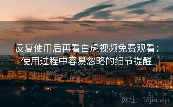 反复使用后再看白虎视频免费观看：使用过程中容易忽略的细节提醒  第1张