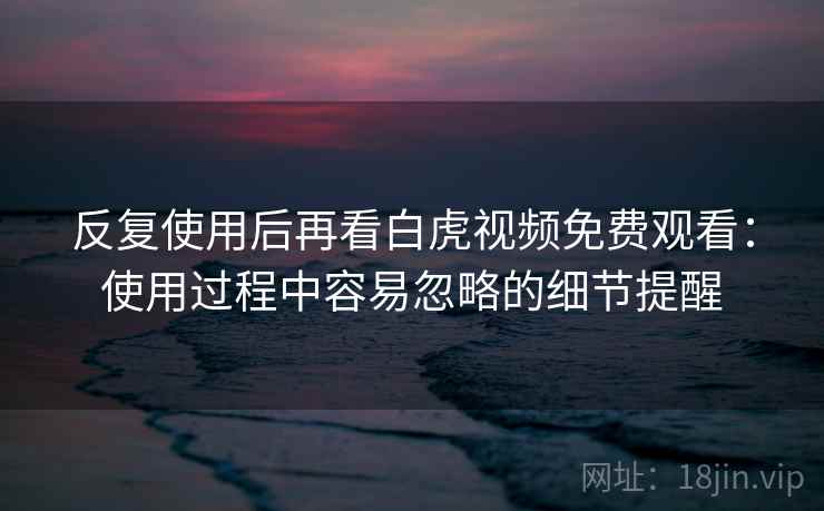 反复使用后再看白虎视频免费观看：使用过程中容易忽略的细节提醒  第2张