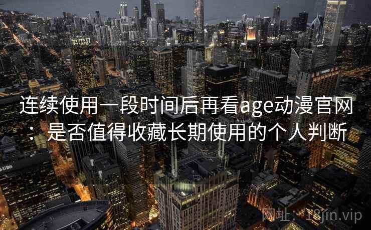 连续使用一段时间后再看age动漫官网：是否值得收藏长期使用的个人判断  第1张
