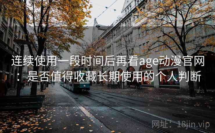 连续使用一段时间后再看age动漫官网：是否值得收藏长期使用的个人判断  第2张
