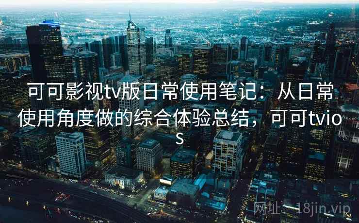 可可影视tv版日常使用笔记：从日常使用角度做的综合体验总结，可可tvios  第1张