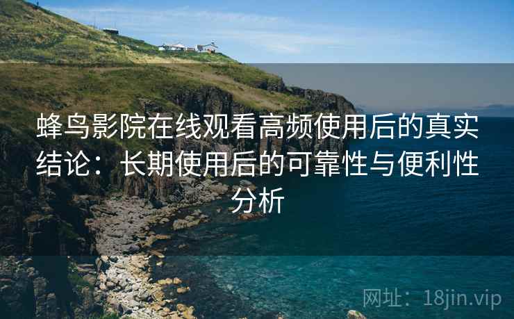 蜂鸟影院在线观看高频使用后的真实结论：长期使用后的可靠性与便利性分析  第2张