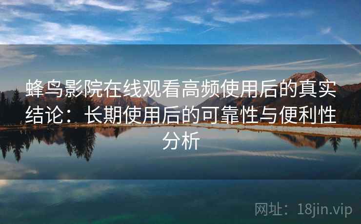 蜂鸟影院在线观看高频使用后的真实结论：长期使用后的可靠性与便利性分析  第1张