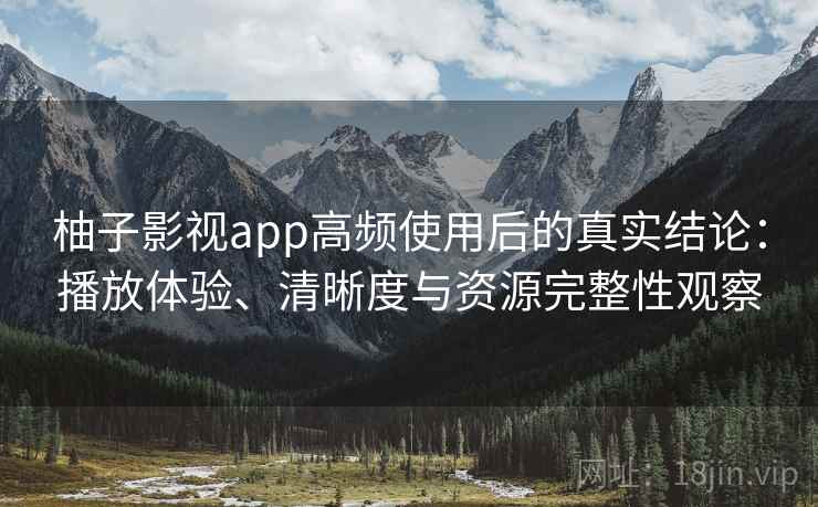 柚子影视app高频使用后的真实结论：播放体验、清晰度与资源完整性观察  第1张