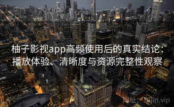 柚子影视app高频使用后的真实结论：播放体验、清晰度与资源完整性观察  第2张