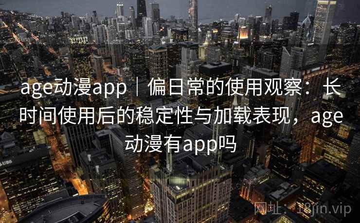 age动漫app｜偏日常的使用观察：长时间使用后的稳定性与加载表现，age动漫有app吗  第1张