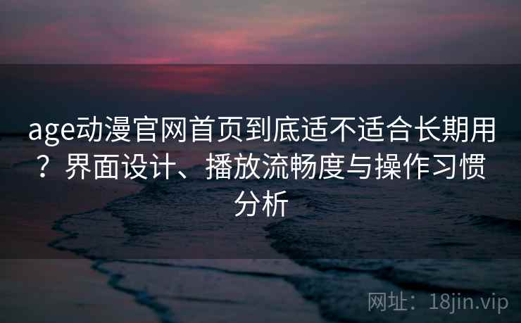 age动漫官网首页到底适不适合长期用？界面设计、播放流畅度与操作习惯分析  第1张