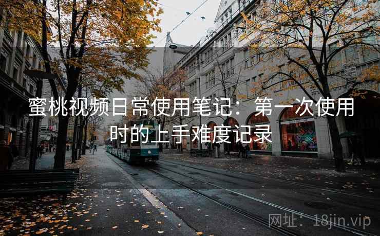蜜桃视频日常使用笔记：第一次使用时的上手难度记录  第1张