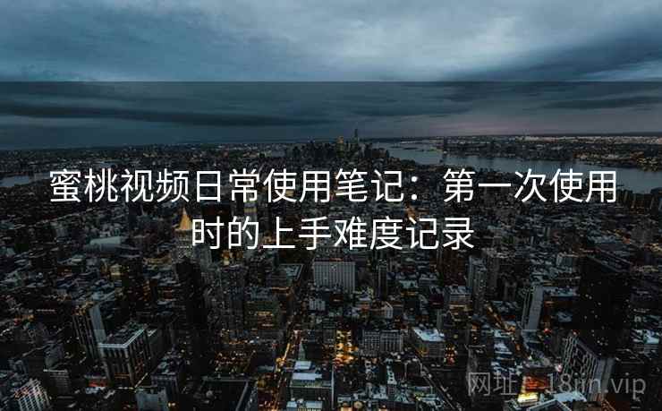 蜜桃视频日常使用笔记：第一次使用时的上手难度记录  第2张