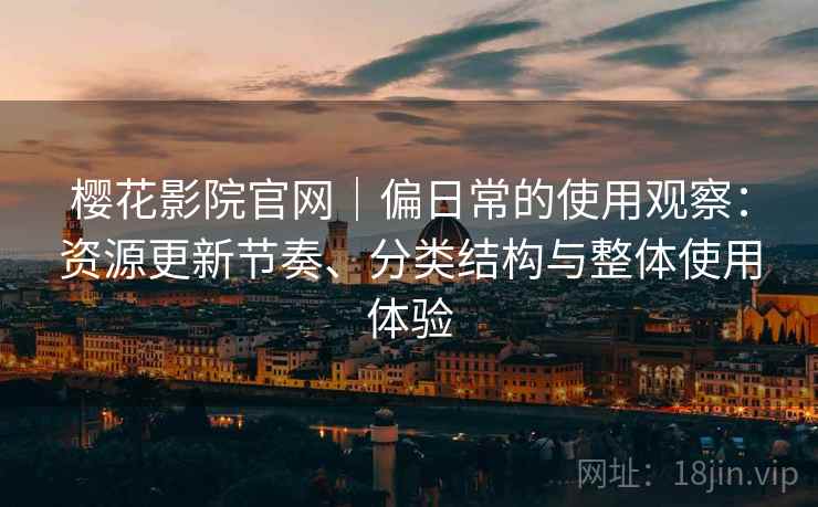 樱花影院官网｜偏日常的使用观察：资源更新节奏、分类结构与整体使用体验  第2张