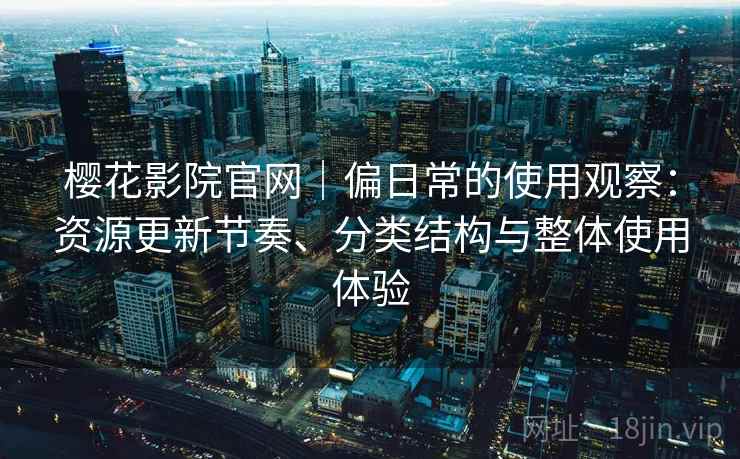 樱花影院官网｜偏日常的使用观察：资源更新节奏、分类结构与整体使用体验  第1张