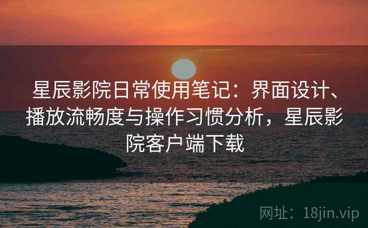 星辰影院日常使用笔记：界面设计、播放流畅度与操作习惯分析，星辰影院客户端下载  第1张