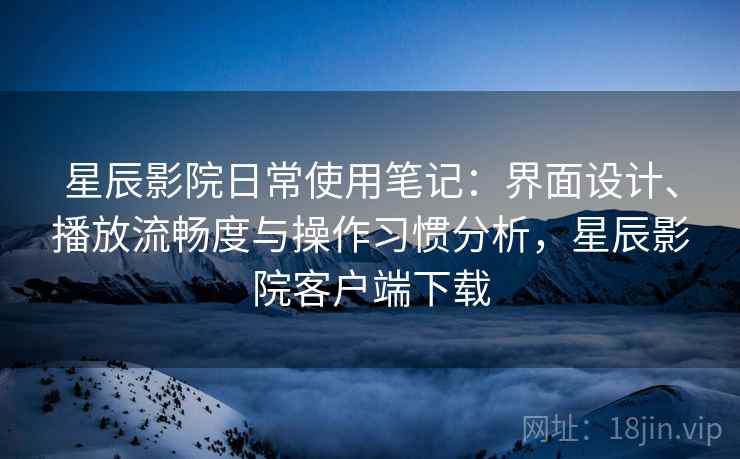 星辰影院日常使用笔记：界面设计、播放流畅度与操作习惯分析，星辰影院客户端下载  第2张
